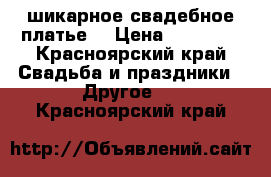 шикарное свадебное платье  › Цена ­ 13 499 - Красноярский край Свадьба и праздники » Другое   . Красноярский край